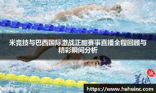 米竞技与巴西国际激战正酣赛事直播全程回顾与精彩瞬间分析