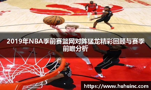 2019年NBA季前赛篮网对阵猛龙精彩回顾与赛季前瞻分析
