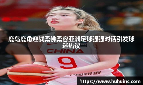 鹿岛鹿角迎战柔佛柔容亚洲足球强强对话引发球迷热议