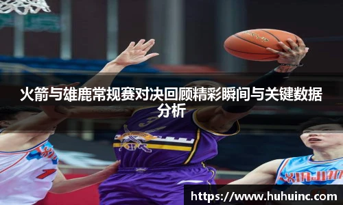 火箭与雄鹿常规赛对决回顾精彩瞬间与关键数据分析