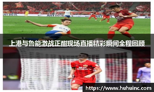 上港与鲁能激战正酣现场直播精彩瞬间全程回顾