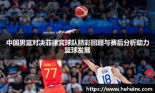 中国男篮对决菲律宾球队精彩回顾与赛后分析助力篮球发展